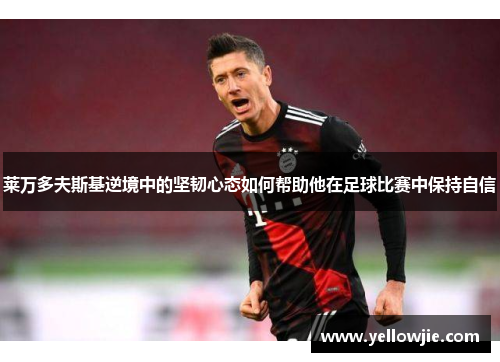 莱万多夫斯基逆境中的坚韧心态如何帮助他在足球比赛中保持自信