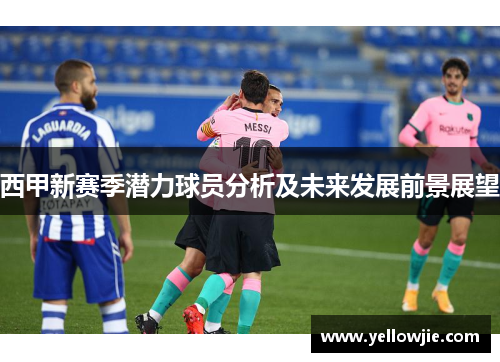 西甲新赛季潜力球员分析及未来发展前景展望 西甲新赛季潜力球员分析及未来发展前景展望
