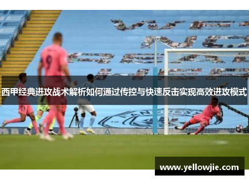 西甲经典进攻战术解析如何通过传控与快速反击实现高效进攻模式 西甲经典进攻战术解析如何通过传控与快速反击实现高效进攻模式