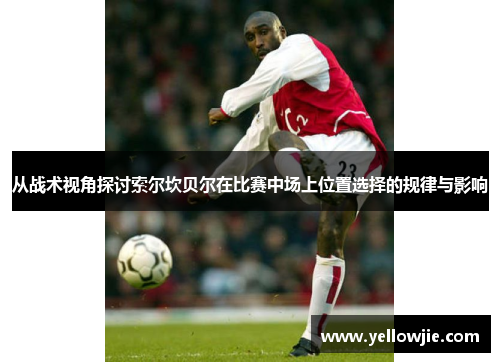 从战术视角探讨索尔坎贝尔在比赛中场上位置选择的规律与影响 从战术视角探讨索尔坎贝尔在比赛中场上位置选择的规律与影响