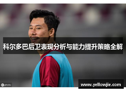 科尔多巴后卫表现分析与能力提升策略全解